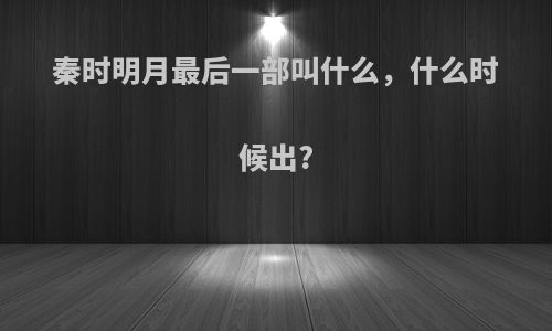 秦时明月最后一部叫什么，什么时候出?