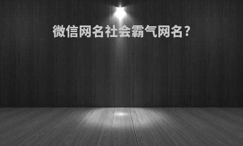 微信网名社会霸气网名?