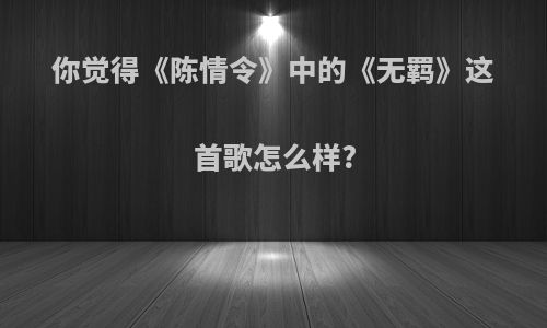 你觉得《陈情令》中的《无羁》这首歌怎么样?