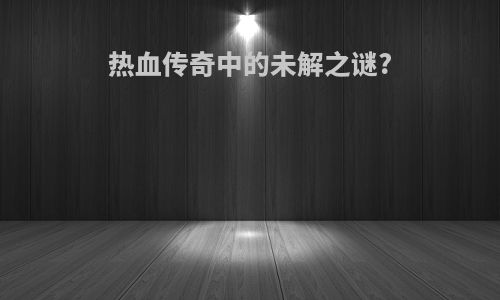 热血传奇中的未解之谜?