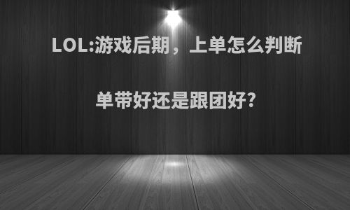 LOL:游戏后期，上单怎么判断单带好还是跟团好?