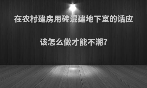 在农村建房用砖混建地下室的话应该怎么做才能不潮?