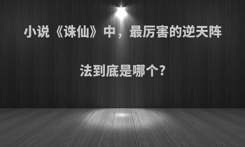 小说《诛仙》中，最厉害的逆天阵法到底是哪个?