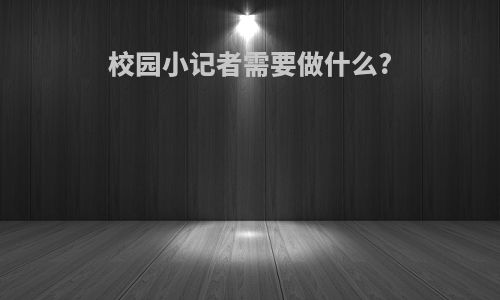 校园小记者需要做什么?