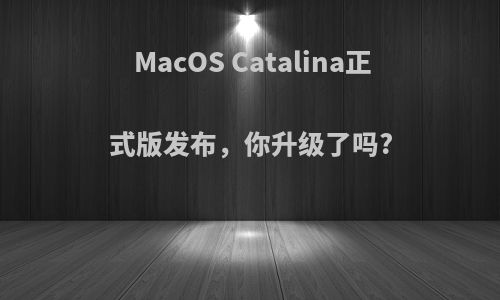 MacOS Catalina正式版发布，你升级了吗?