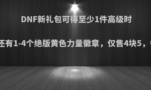 DNF新礼包可得至少1件高级时装，还有1-4个绝版黄色力量徽章，仅售4块5，香吗?