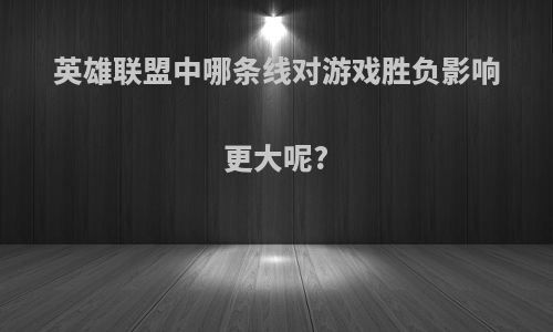 英雄联盟中哪条线对游戏胜负影响更大呢?