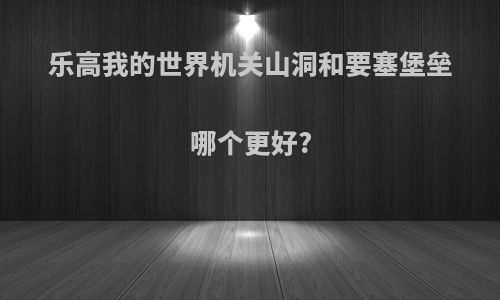 乐高我的世界机关山洞和要塞堡垒哪个更好?