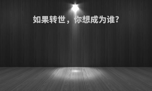如果转世，你想成为谁?
