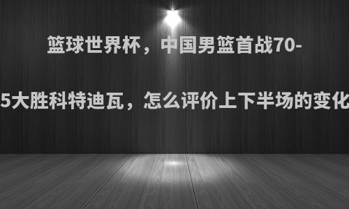 篮球世界杯，中国男篮首战70-55大胜科特迪瓦，怎么评价上下半场的变化?