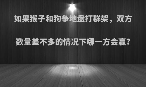 如果猴子和狗争地盘打群架，双方数量差不多的情况下哪一方会赢?