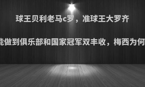 球王贝利老马c罗，准球王大罗齐祖都能做到俱乐部和国家冠军双丰收，梅西为何不行?