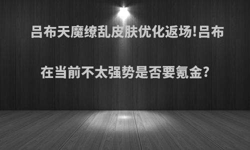 吕布天魔缭乱皮肤优化返场!吕布在当前不太强势是否要氪金?