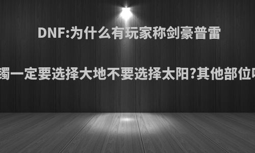 DNF:为什么有玩家称剑豪普雷手镯一定要选择大地不要选择太阳?其他部位呢?