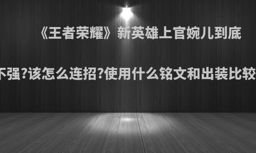 《王者荣耀》新英雄上官婉儿到底强不强?该怎么连招?使用什么铭文和出装比较好?