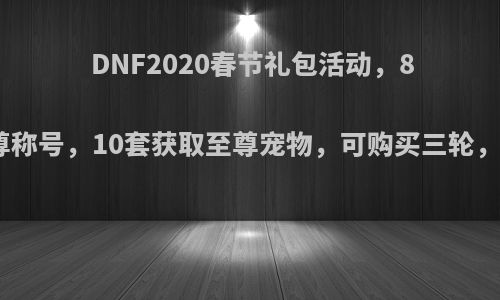 DNF2020春节礼包活动，8套获取至尊称号，10套获取至尊宠物，可购买三轮，如何选择?
