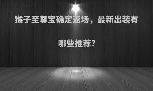 猴子至尊宝确定返场，最新出装有哪些推荐?