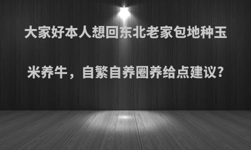 大家好本人想回东北老家包地种玉米养牛，自繁自养圈养给点建议?