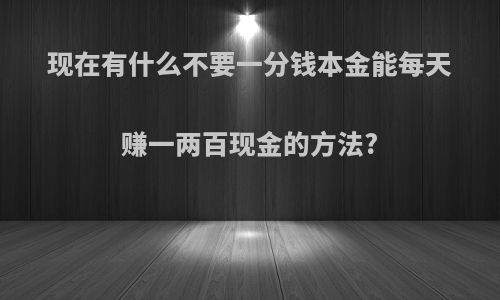 现在有什么不要一分钱本金能每天赚一两百现金的方法?