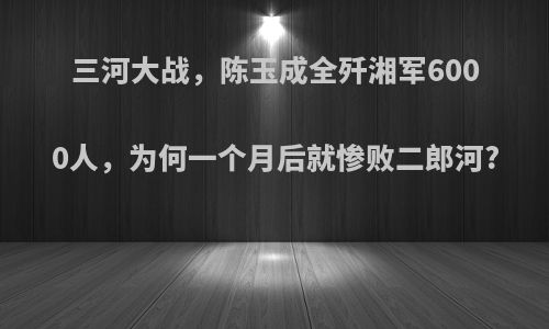 三河大战，陈玉成全歼湘军6000人，为何一个月后就惨败二郎河?