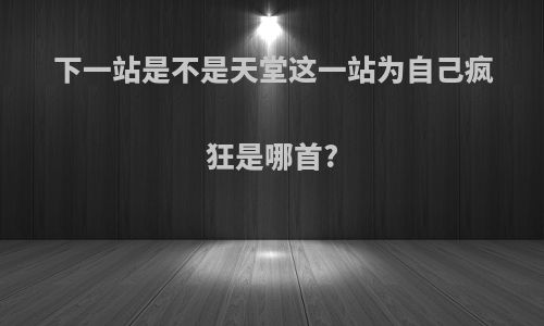 下一站是不是天堂这一站为自己疯狂是哪首?