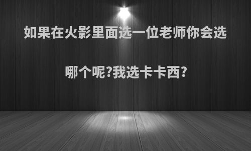 如果在火影里面选一位老师你会选哪个呢?我选卡卡西?