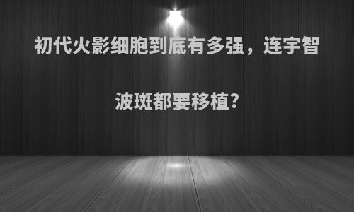 初代火影细胞到底有多强，连宇智波斑都要移植?