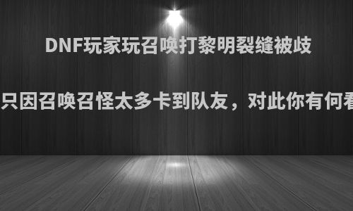 DNF玩家玩召唤打黎明裂缝被歧视，只因召唤召怪太多卡到队友，对此你有何看法?