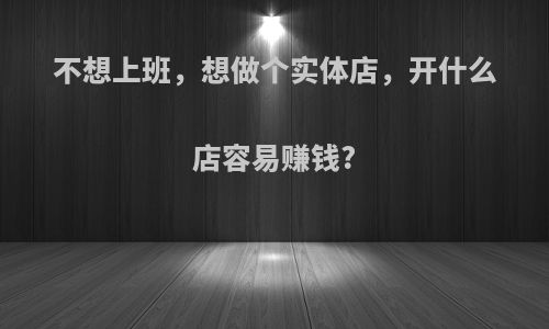 不想上班，想做个实体店，开什么店容易赚钱?