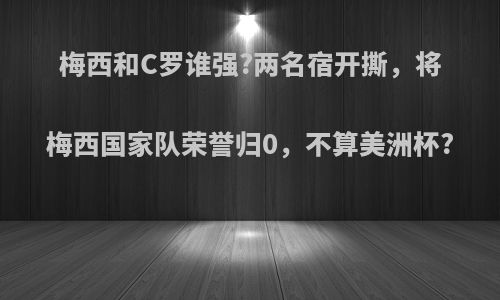 梅西和C罗谁强?两名宿开撕，将梅西国家队荣誉归0，不算美洲杯?