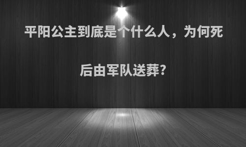 平阳公主到底是个什么人，为何死后由军队送葬?