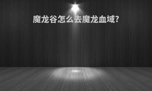 魔龙谷怎么去魔龙血域?