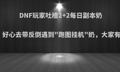 DNF玩家吐槽2+2每日副本奶太膨胀，好心去带反倒遇到