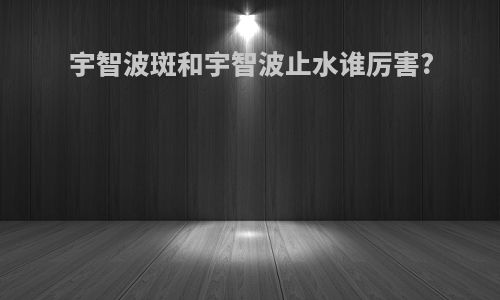 宇智波斑和宇智波止水谁厉害?