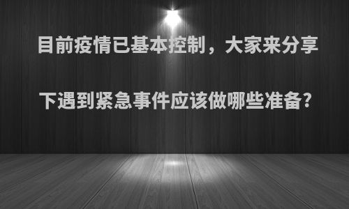 目前疫情已基本控制，大家来分享下遇到紧急事件应该做哪些准备?