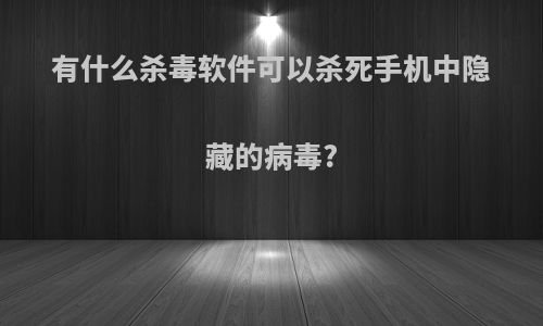 有什么杀毒软件可以杀死手机中隐藏的病毒?