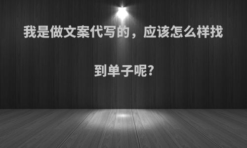 我是做文案代写的，应该怎么样找到单子呢?