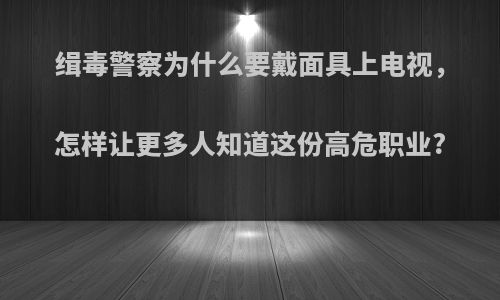 缉毒警察为什么要戴面具上电视，怎样让更多人知道这份高危职业?