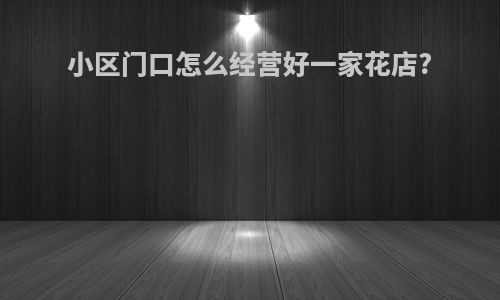 小区门口怎么经营好一家花店?