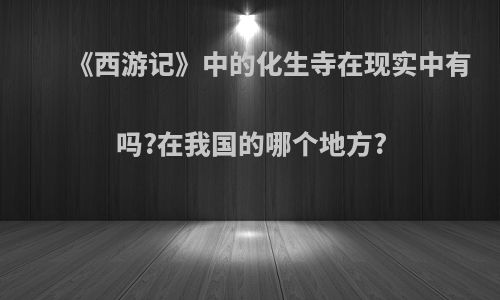 《西游记》中的化生寺在现实中有吗?在我国的哪个地方?