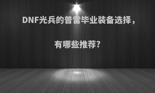 DNF光兵的普雷毕业装备选择，有哪些推荐?