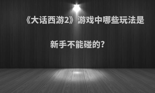 《大话西游2》游戏中哪些玩法是新手不能碰的?