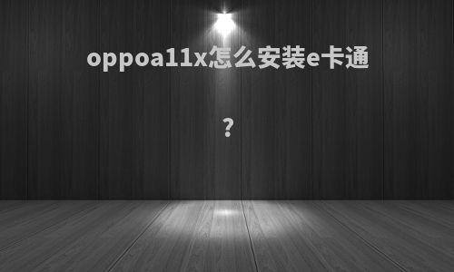 oppoa11x怎么安装e卡通?