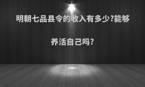 明朝七品县令的收入有多少?能够养活自己吗?