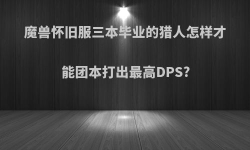 魔兽怀旧服三本毕业的猎人怎样才能团本打出最高DPS?