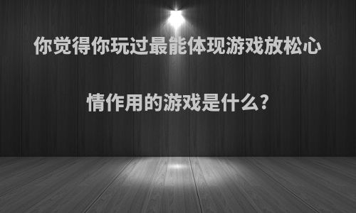 你觉得你玩过最能体现游戏放松心情作用的游戏是什么?