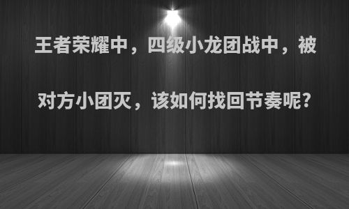 王者荣耀中，四级小龙团战中，被对方小团灭，该如何找回节奏呢?