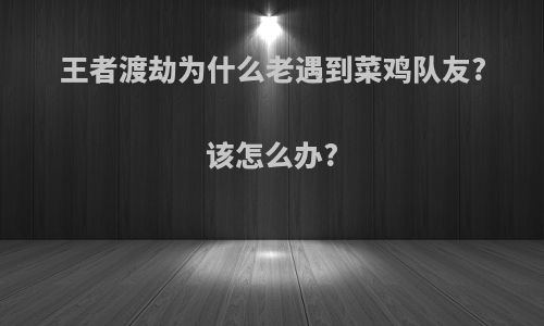 王者渡劫为什么老遇到菜鸡队友?该怎么办?