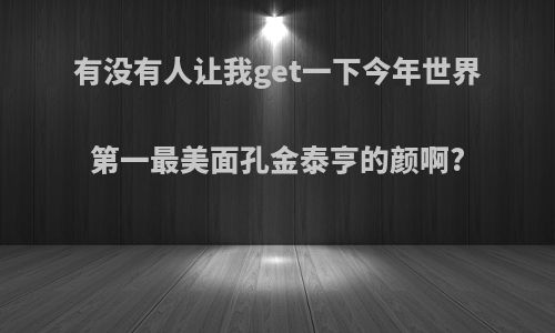 有没有人让我get一下今年世界第一最美面孔金泰亨的颜啊?