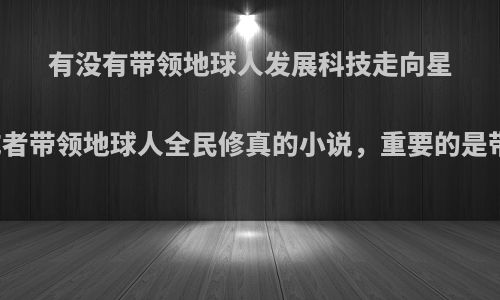 有没有带领地球人发展科技走向星际时代，或者带领地球人全民修真的小说，重要的是带领的过程?